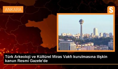 Türk Arkeoloji ve Kültürel Miras Vakfı kurulmasına ilişkin kanun Resmi Gazete’de