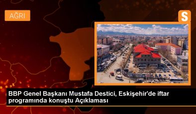 BBP Genel Başkanı Mustafa Destici, Eskişehir’de iftar programında konuştu Açıklaması